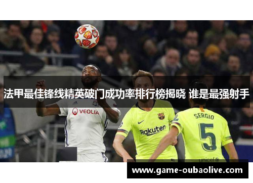 法甲最佳锋线精英破门成功率排行榜揭晓 谁是最强射手