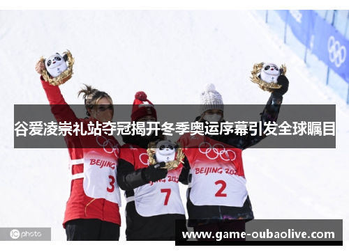 谷爱凌崇礼站夺冠揭开冬季奥运序幕引发全球瞩目