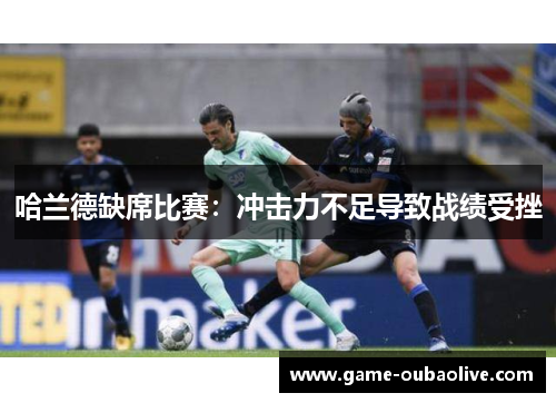哈兰德缺席比赛：冲击力不足导致战绩受挫