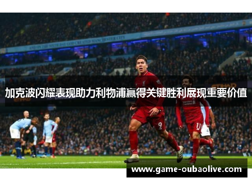 加克波闪耀表现助力利物浦赢得关键胜利展现重要价值