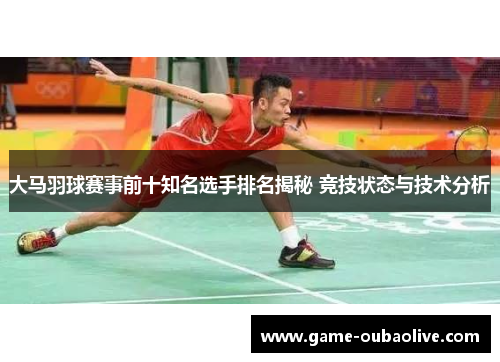 大马羽球赛事前十知名选手排名揭秘 竞技状态与技术分析