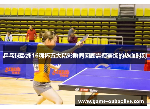 乒乓球欧洲16强杯五大精彩瞬间回顾震撼赛场的热血时刻