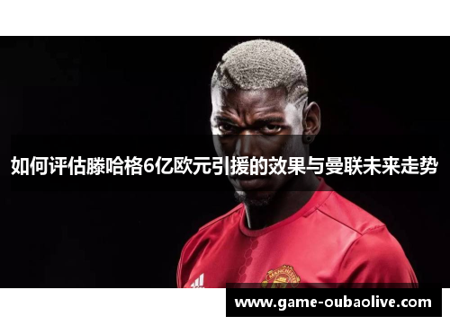 如何评估滕哈格6亿欧元引援的效果与曼联未来走势