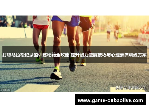 打破马拉松纪录的训练秘籍全攻略 提升耐力速度技巧与心理素质训练方案