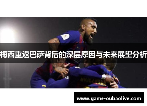 梅西重返巴萨背后的深层原因与未来展望分析