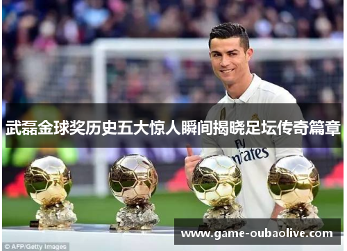 武磊金球奖历史五大惊人瞬间揭晓足坛传奇篇章