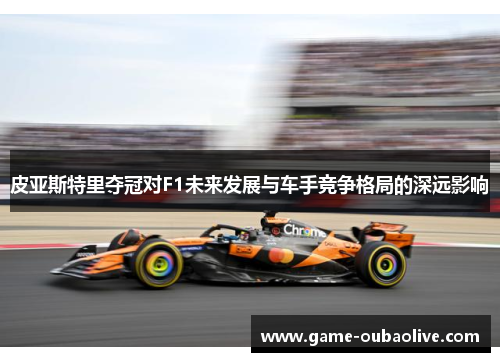 皮亚斯特里夺冠对F1未来发展与车手竞争格局的深远影响