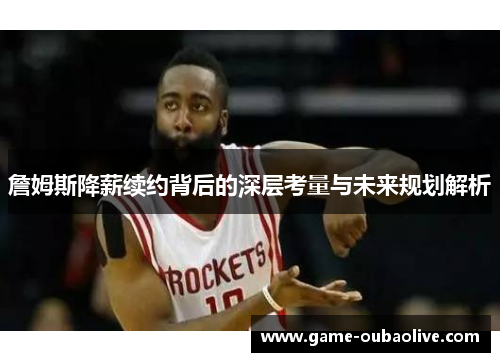 詹姆斯降薪续约背后的深层考量与未来规划解析
