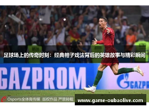 足球场上的传奇时刻：经典帽子戏法背后的英雄故事与精彩瞬间