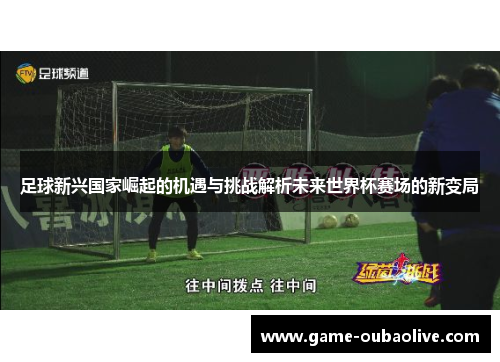 足球新兴国家崛起的机遇与挑战解析未来世界杯赛场的新变局