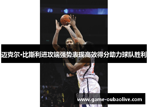 迈克尔·比斯利进攻端强势表现高效得分助力球队胜利