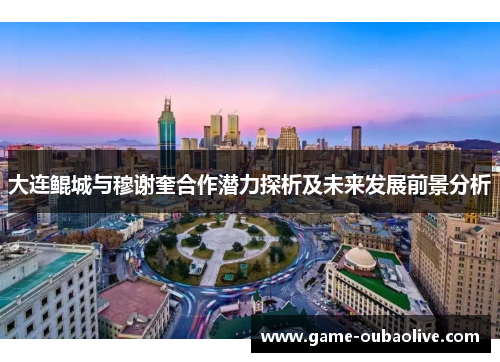 大连鲲城与穆谢奎合作潜力探析及未来发展前景分析