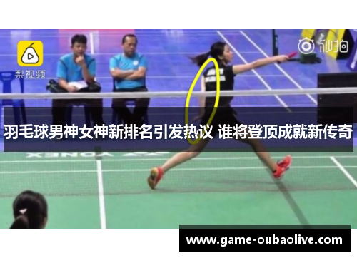 羽毛球男神女神新排名引发热议 谁将登顶成就新传奇