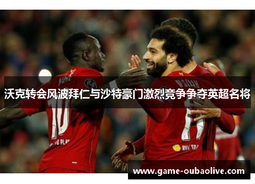 沃克转会风波拜仁与沙特豪门激烈竞争争夺英超名将