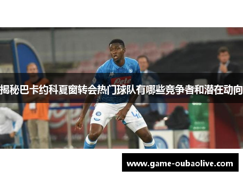 揭秘巴卡约科夏窗转会热门球队有哪些竞争者和潜在动向