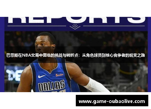 巴恩斯在NBA交易中面临的挑战与转折点：从角色球员到核心竞争者的蜕变之路