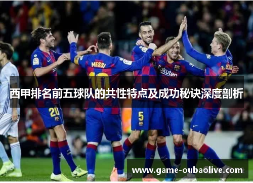 西甲排名前五球队的共性特点及成功秘诀深度剖析