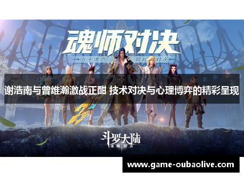 谢浩南与曾维瀚激战正酣 技术对决与心理博弈的精彩呈现