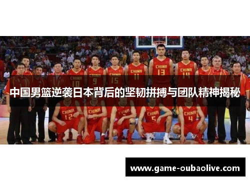中国男篮逆袭日本背后的坚韧拼搏与团队精神揭秘