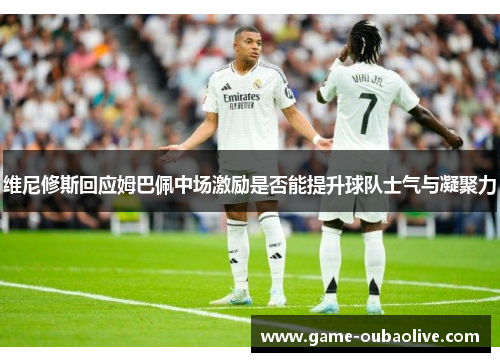 维尼修斯回应姆巴佩中场激励是否能提升球队士气与凝聚力