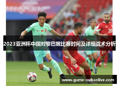 2023亚洲杯中国对黎巴嫩比赛时间及详细战术分析