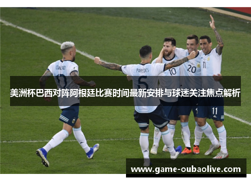 美洲杯巴西对阵阿根廷比赛时间最新安排与球迷关注焦点解析