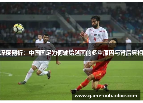 深度剖析：中国国足为何输给越南的多重原因与背后真相