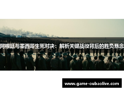 阿根廷与墨西哥生死对决：解析关键战役背后的胜负悬念