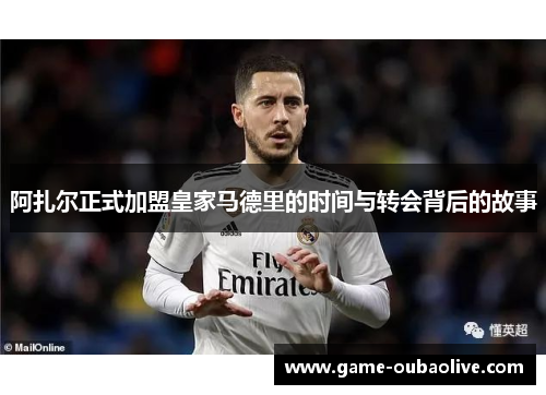 阿扎尔正式加盟皇家马德里的时间与转会背后的故事