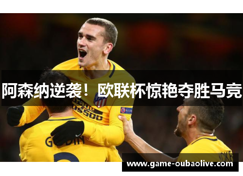 阿森纳逆袭！欧联杯惊艳夺胜马竞