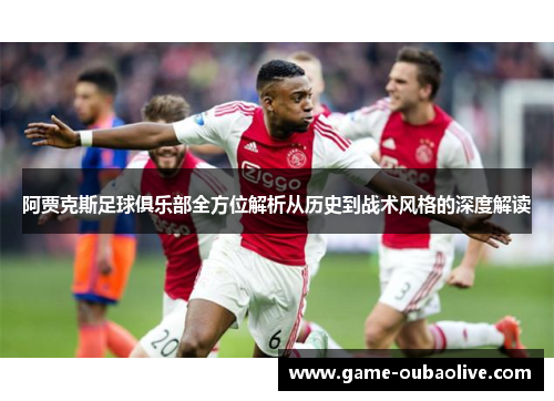 阿贾克斯足球俱乐部全方位解析从历史到战术风格的深度解读