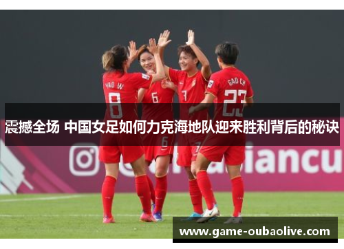震撼全场 中国女足如何力克海地队迎来胜利背后的秘诀